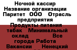 Ночной кассир › Название организации ­ Паритет, ООО › Отрасль предприятия ­ Продукты питания, табак › Минимальный оклад ­ 21 500 - Все города Работа » Вакансии   . Ненецкий АО